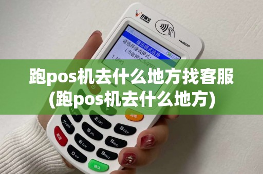 跑pos机去什么地方找客服(跑pos机去什么地方)