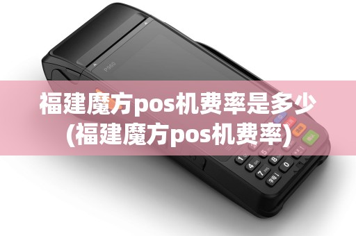 福建魔方pos机费率是多少(福建魔方pos机费率)