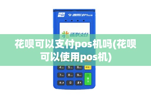 花呗可以支付pos机吗(花呗可以使用pos机)