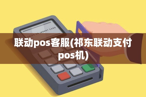 联动pos客服(祁东联动支付pos机)