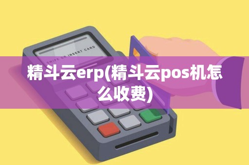 精斗云erp(精斗云pos机怎么收费)
