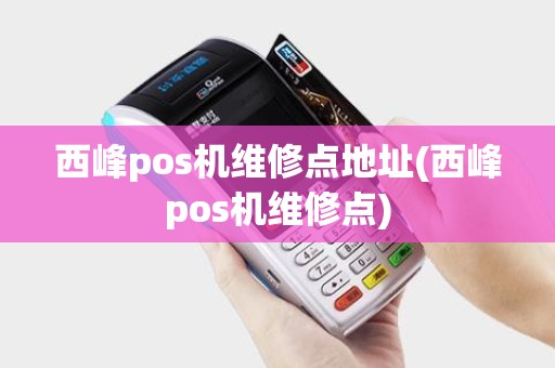 西峰pos机维修点地址(西峰pos机维修点)