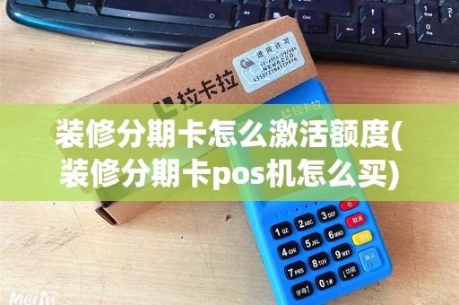 装修分期卡怎么激活额度(装修分期卡pos机怎么买)