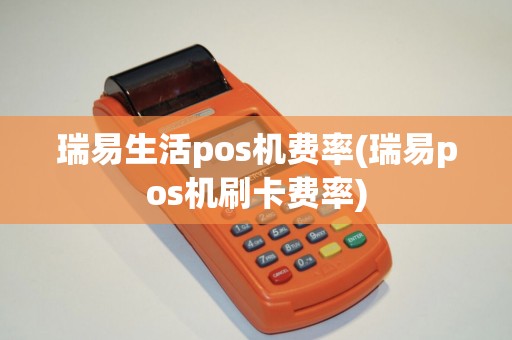 瑞易生活pos机费率(瑞易pos机刷卡费率)