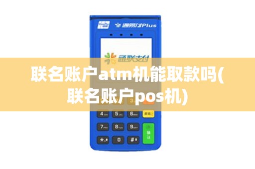 联名账户atm机能取款吗(联名账户pos机)