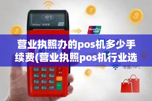 营业执照办的pos机多少手续费(营业执照pos机行业选择)