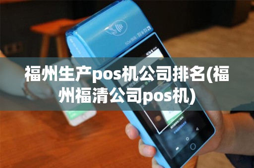 福州生产pos机公司排名(福州福清公司pos机)