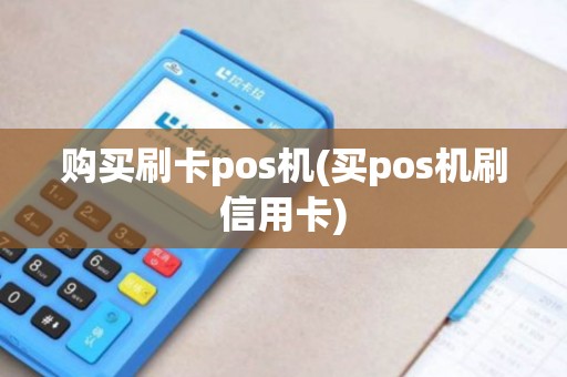购买刷卡pos机(买pos机刷信用卡)