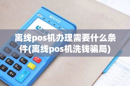 离线pos机办理需要什么条件(离线pos机洗钱骗局)