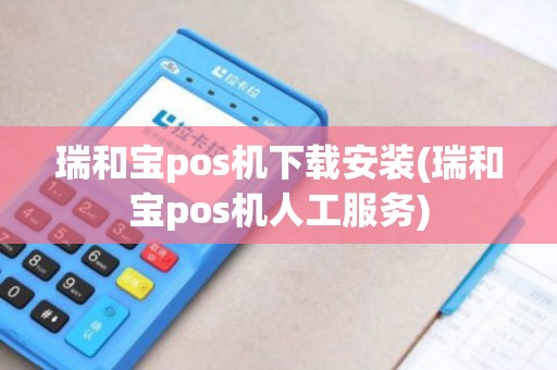 瑞和宝pos机下载安装(瑞和宝pos机人工服务)