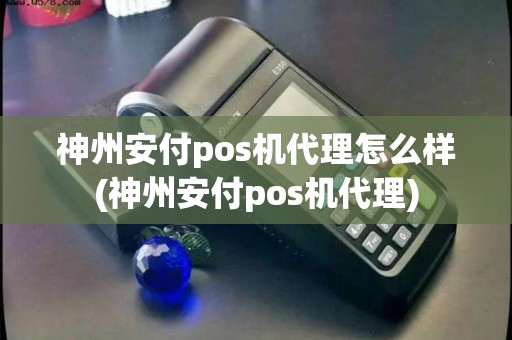 神州安付pos机代理怎么样(神州安付pos机代理)