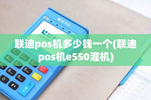 联迪pos机多少钱一个(联迪pos机e550灌机)