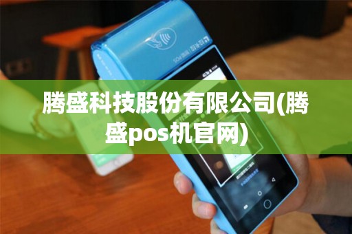 腾盛科技股份有限公司(腾盛pos机官网)