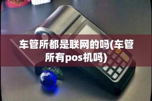 车管所都是联网的吗(车管所有pos机吗)
