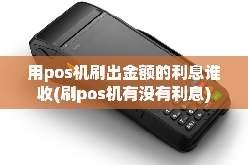 用pos机刷出金额的利息谁收(刷pos机有没有利息)