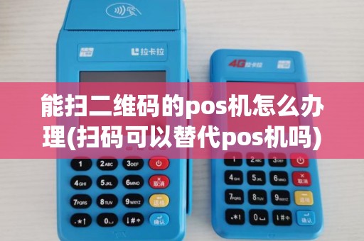 能扫二维码的pos机怎么办理(扫码可以替代pos机吗)