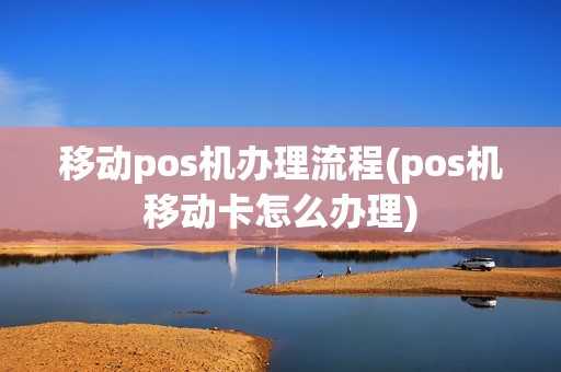 移动pos机办理流程(pos机移动卡怎么办理)