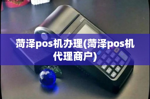 菏泽pos机办理(菏泽pos机代理商户)