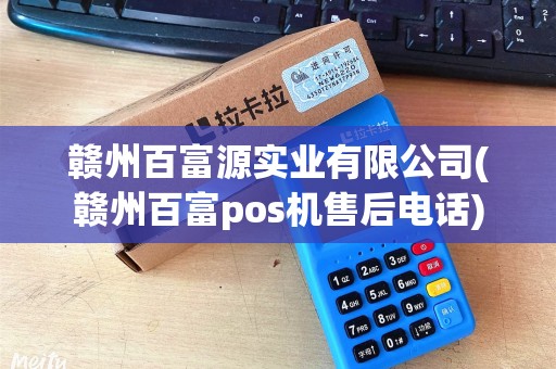 赣州百富源实业有限公司(赣州百富pos机售后电话)