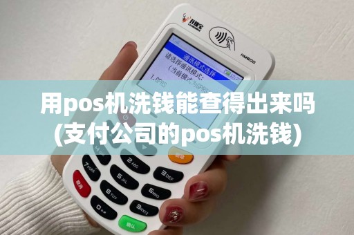 用pos机洗钱能查得出来吗(支付公司的pos机洗钱)