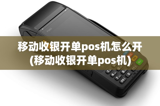 移动收银开单pos机怎么开(移动收银开单pos机)