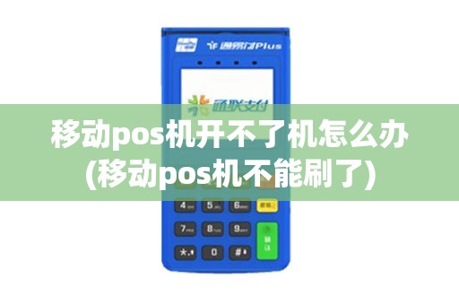 移动pos机开不了机怎么办(移动pos机不能刷了)
