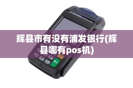 辉县市有没有浦发银行(辉县哪有pos机)