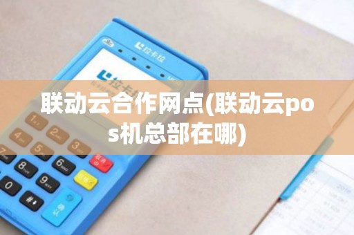 联动云合作网点(联动云pos机总部在哪)