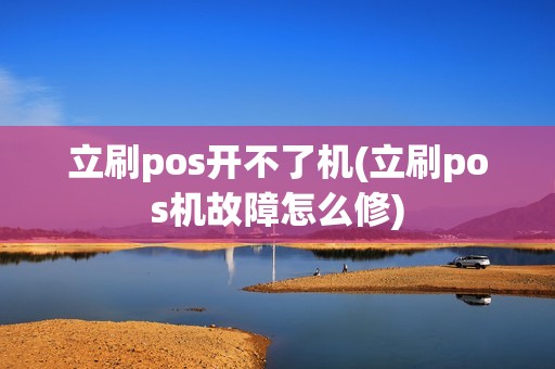 立刷pos开不了机(立刷pos机故障怎么修)
