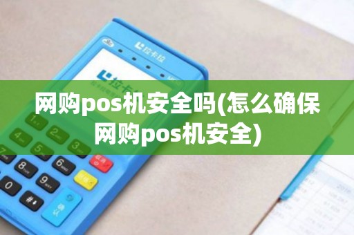 网购pos机安全吗(怎么确保网购pos机安全)