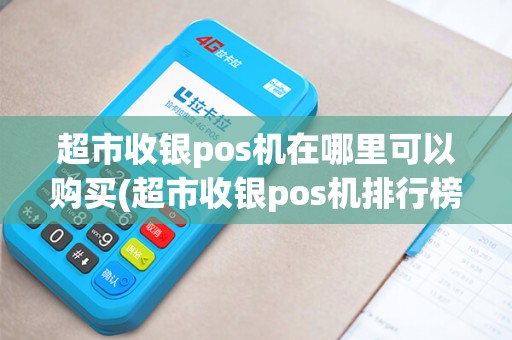 超市收银pos机在哪里可以购买(超市收银pos机排行榜最新)