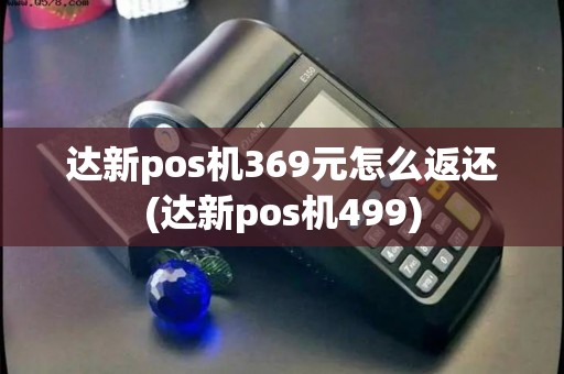 达新pos机369元怎么返还(达新pos机499)