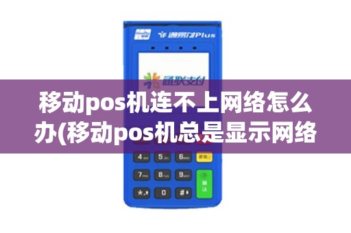 移动pos机连不上网络怎么办(移动pos机总是显示网络异常)