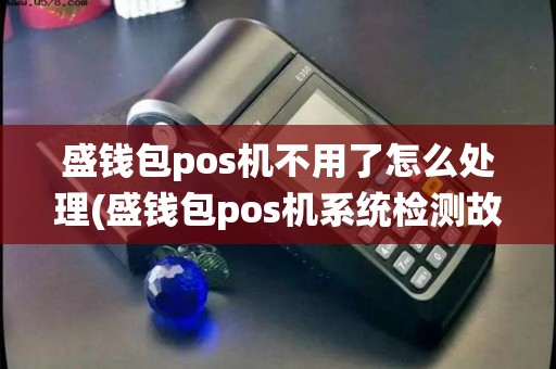 盛钱包pos机不用了怎么处理(盛钱包pos机系统检测故障)