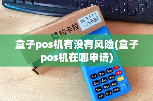 盒子pos机有没有风险(盒子pos机在哪申请)