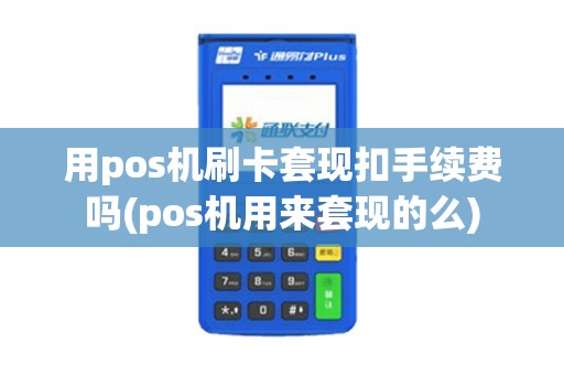 用pos机刷卡套现扣手续费吗(pos机用来套现的么)