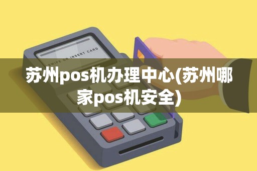 苏州pos机办理中心(苏州哪家pos机安全)