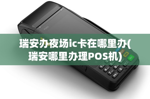 瑞安办夜场ic卡在哪里办(瑞安哪里办理POS机)