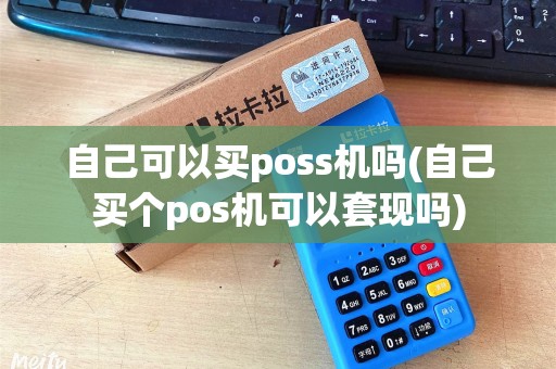 自己可以买poss机吗(自己买个pos机可以套现吗)