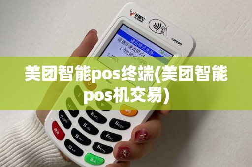 美团智能pos终端(美团智能pos机交易)