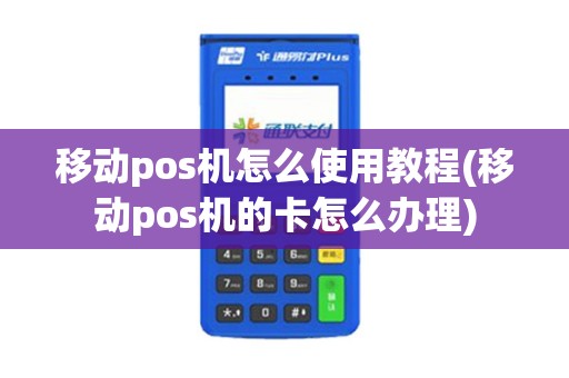 移动pos机怎么使用教程(移动pos机的卡怎么办理)