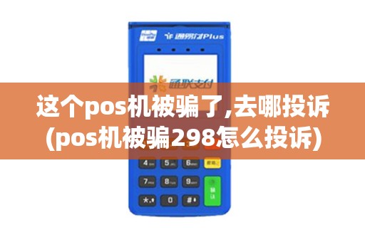 这个pos机被骗了,去哪投诉(pos机被骗298怎么投诉)
