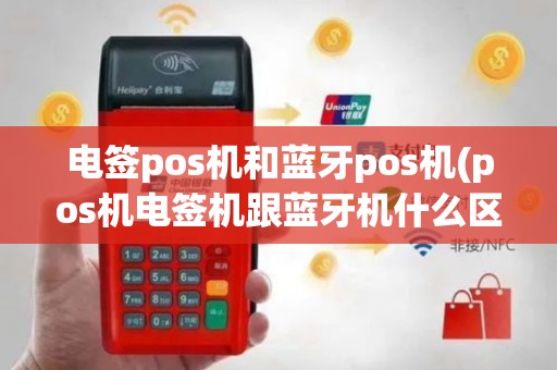 电签pos机和蓝牙pos机(pos机电签机跟蓝牙机什么区别)