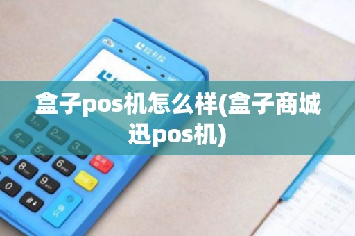 盒子pos机怎么样(盒子商城迅pos机)