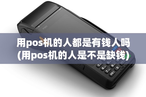 用pos机的人都是有钱人吗(用pos机的人是不是缺钱)