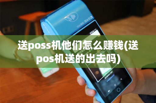 送poss机他们怎么赚钱(送pos机送的出去吗)