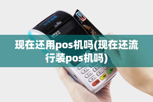 现在还用pos机吗(现在还流行装pos机吗)
