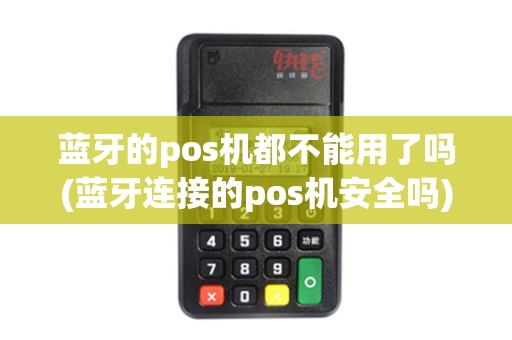 蓝牙的pos机都不能用了吗(蓝牙连接的pos机安全吗)