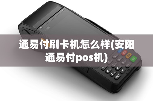 通易付刷卡机怎么样(安阳通易付pos机)