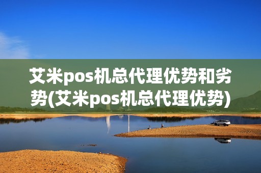 艾米pos机总代理优势和劣势(艾米pos机总代理优势)